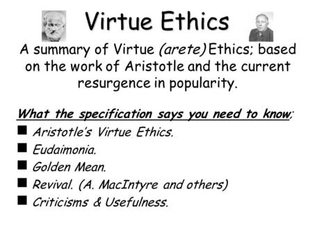 Virtue Ethics A summary of Virtue (arete) Ethics; based on the work of Aristotle and the current resurgence in popularity. What the specification says.