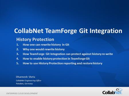 ENTERPRISE CLOUD DEVELOPMENT CollabNet TeamForge Git Integration Dharmesh Sheta CollabNet Engineering Office Potsdam, Germany History Protection 1.How.