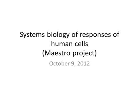 Systems biology of responses of human cells (Maestro project) October 9, 2012.