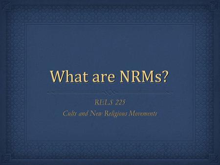 What are NRMs? RELS 225 Cults and New Religious Movements RELS 225 Cults and New Religious Movements.