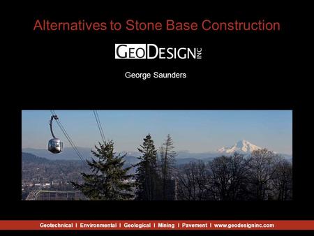 Geotechnical I Environmental I Geological I Mining I Pavement I www.geodesigninc.com Alternatives to Stone Base Construction Julio Vela Craig George Saunders.