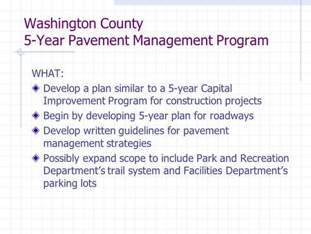 Washington County 5-Year Pavement Management Program WHAT: Develop a plan similar to a 5-year Capital Improvement Program for construction projects Begin.