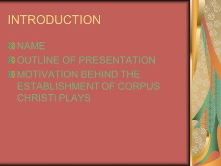 INTRODUCTION NAME OUTLINE OF PRESENTATION MOTIVATION BEHIND THE ESTABLISHMENT OF CORPUS CHRISTI PLAYS.