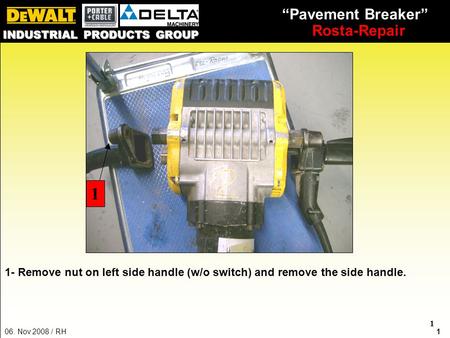 106. Nov 2008 / RH “Pavement Breaker” Rosta-Repair INDUSTRIAL PRODUCTS GROUP 1 1 1- Remove nut on left side handle (w/o switch) and remove the side handle.