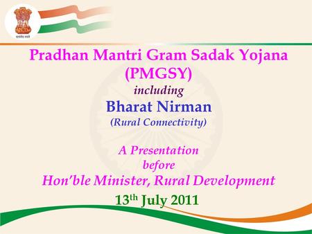 Pradhan Mantri Gram Sadak Yojana (PMGSY) including Bharat Nirman (Rural Connectivity) A Presentation before Hon’ble Minister, Rural Development 13 th July.