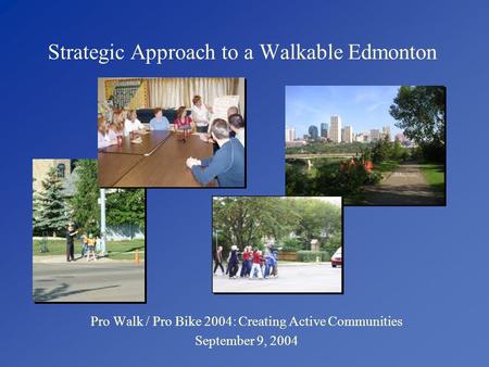 Strategic Approach to a Walkable Edmonton Pro Walk / Pro Bike 2004: Creating Active Communities September 9, 2004.