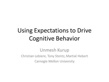 Using Expectations to Drive Cognitive Behavior Unmesh Kurup Christian Lebiere, Tony Stentz, Martial Hebert Carnegie Mellon University.