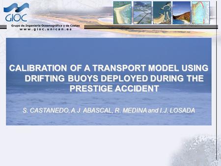 CALIBRATION OF A TRANSPORT MODEL USING DRIFTING BUOYS DEPLOYED DURING THE PRESTIGE ACCIDENT S. CASTANEDO, A.J. ABASCAL, R. MEDINA and I.J. LOSADA.