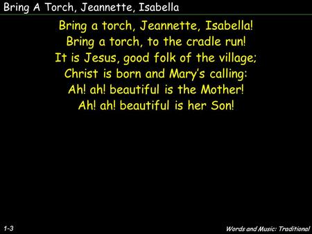 Bring A Torch, Jeannette, Isabella Bring a torch, Jeannette, Isabella! Bring a torch, to the cradle run! It is Jesus, good folk of the village; Christ.