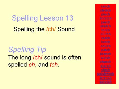 Spelling Lesson 13 Spelling the /ch/ Sound ranch stretch pinch scratch perch sketch torch clutch reach hutch couch patch branch watch church starch cinch.