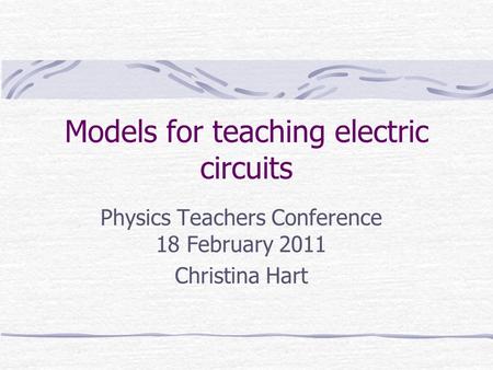 Models for teaching electric circuits Physics Teachers Conference 18 February 2011 Christina Hart.