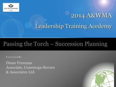 P r e s e n t e d By: Diane Freeman Associate, Conestoga-Rovers & Associates Ltd. Passing the Torch – Succession Planning 2014 A&WMA Leadership Training.