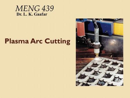 MENG 439 Dr. L. K. Gaafar Plasma Arc Cutting.