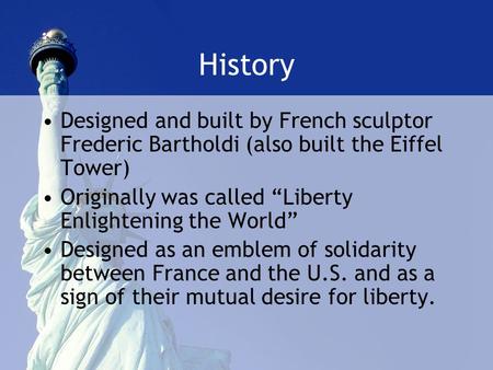 History Designed and built by French sculptor Frederic Bartholdi (also built the Eiffel Tower) Originally was called “Liberty Enlightening the World” Designed.