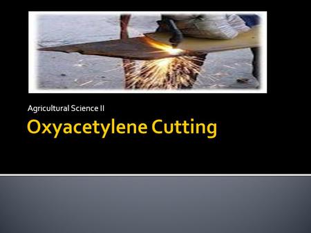 Agricultural Science II.  Define the chapter terms on an exam with 90% accuracy.  Describe the proper/safe way to turn the oxyacetylene rig on and off.