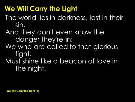 We Will Carry the Light The world lies in darkness, lost in their sin, And they don't even know the danger they're in; We who are called to that glorious.