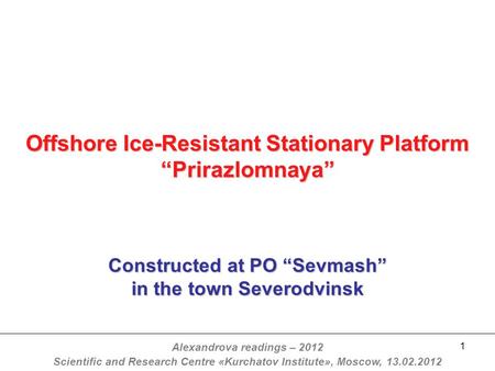 1 Offshore Ice-Resistant Stationary Platform “Prirazlomnaya” Constructed at PO “Sevmash” in the town Severodvinsk Alexandrova readings – 2012 Scientific.