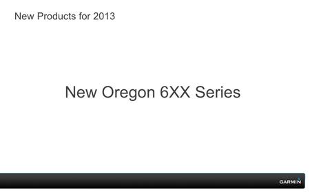 New Products for 2013 New Oregon 6XX Series. Oregon 600.