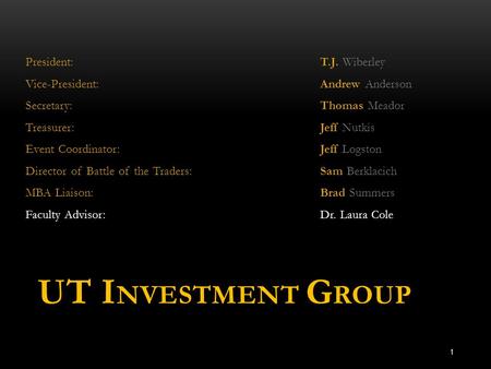 UT I NVESTMENT G ROUP President: T.J. Wiberley Vice-President: Andrew Anderson Secretary: Thomas Meador Treasurer: Jeff Nutkis Event Coordinator: Jeff.