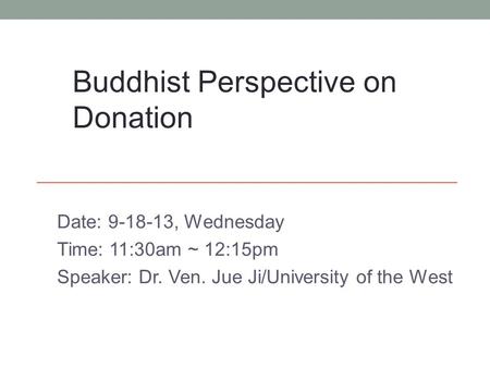 Date: 9-18-13, Wednesday Time: 11:30am ~ 12:15pm Speaker: Dr. Ven. Jue Ji/University of the West Buddhist Perspective on Donation.