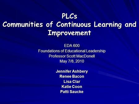 PLCs Communities of Continuous Learning and Improvement EDA 600 Foundations of Educational Leadership Professor Scott MacDonell May 7/8, 2010 Jennifer.