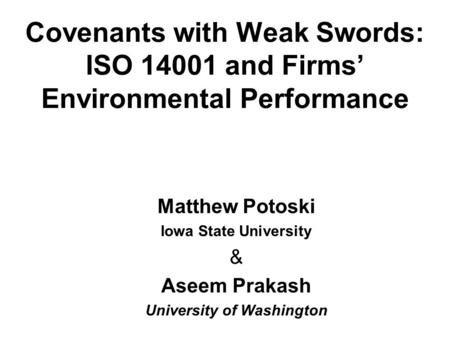 Covenants with Weak Swords: ISO 14001 and Firms’ Environmental Performance Matthew Potoski Iowa State University & Aseem Prakash University of Washington.