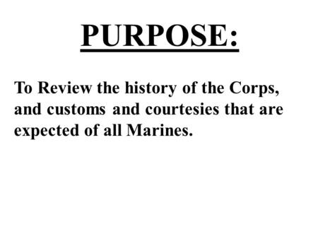 PURPOSE: To Review the history of the Corps, and customs and courtesies that are expected of all Marines.