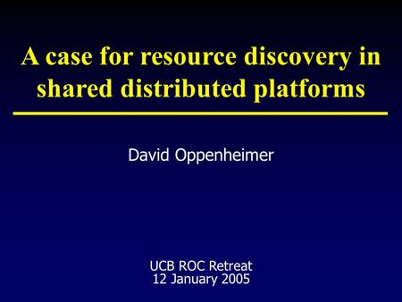 David Oppenheimer UCB ROC Retreat 12 January 2005 A case for resource discovery in shared distributed platforms.