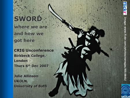 SWORD where we are and how we got here CRIG Unconference Birkbeck College, London Thurs 6 th Dec 2007 Julie Allinson UKOLN, University of Bath Image: www.flickr.com/photos/venegas/8519843/