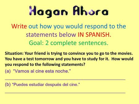 Write out how you would respond to the statements below IN SPANISH. Goal: 2 complete sentences. Situation: Your friend is trying to convince you to go.