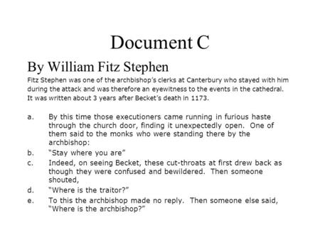 Document C By William Fitz Stephen Fitz Stephen was one of the archbishop’s clerks at Canterbury who stayed with him during the attack and was therefore.