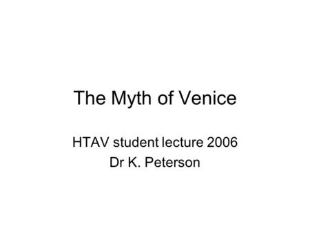 The Myth of Venice HTAV student lecture 2006 Dr K. Peterson.