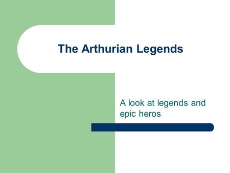 The Arthurian Legends A look at legends and epic heros.