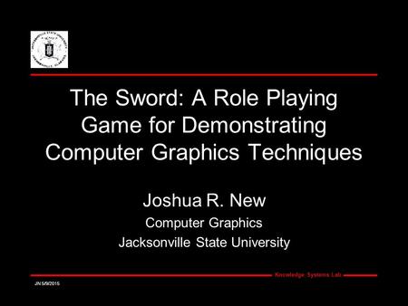 Knowledge Systems Lab JN 5/9/2015 The Sword: A Role Playing Game for Demonstrating Computer Graphics Techniques Joshua R. New Computer Graphics Jacksonville.