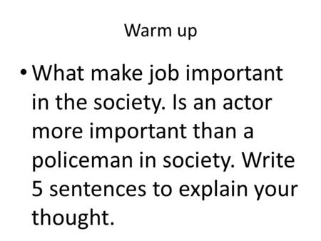 Warm up What make job important in the society. Is an actor more important than a policeman in society. Write 5 sentences to explain your thought.