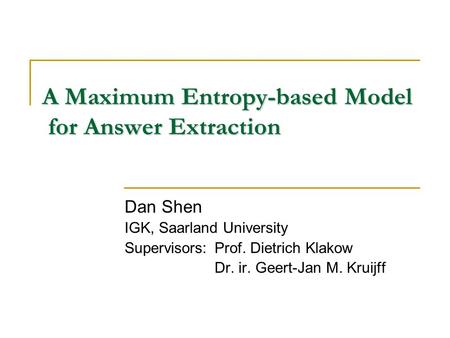 A Maximum Entropy-based Model for Answer Extraction Dan Shen IGK, Saarland University Supervisors:Prof. Dietrich Klakow Dr. ir. Geert-Jan M. Kruijff.