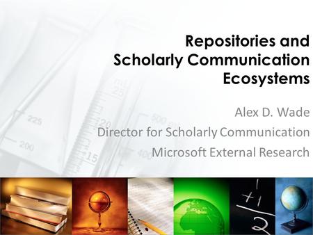 Repositories and Scholarly Communication Ecosystems Alex D. Wade Director for Scholarly Communication Microsoft External Research.