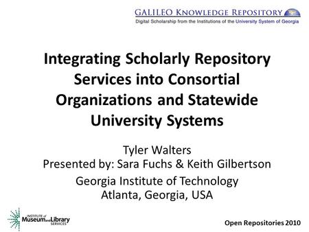 Integrating Scholarly Repository Services into Consortial Organizations and Statewide University Systems Tyler Walters Presented by: Sara Fuchs & Keith.