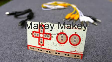 Makey By Connor Donovan. What is a Makey-Makey? Makey Makey is a device that allows you to turn every day objects into touchpads and combine them with.