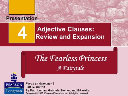 Adjective Clauses: Review and Expansion 4 Focus on Grammar 5 Part IV, Unit 11 By Ruth Luman, Gabriele Steiner, and BJ Wells Copyright © 2006. Pearson.