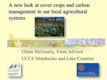 A new look at cover crops and carbon management in our local agricultural systems Glenn McGourty, Farm Advisor UCCE Mendocino and Lake Counties.