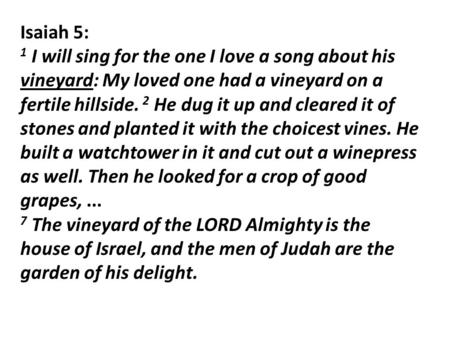 Isaiah 5: 1 I will sing for the one I love a song about his vineyard: My loved one had a vineyard on a fertile hillside. 2 He dug it up and cleared it.