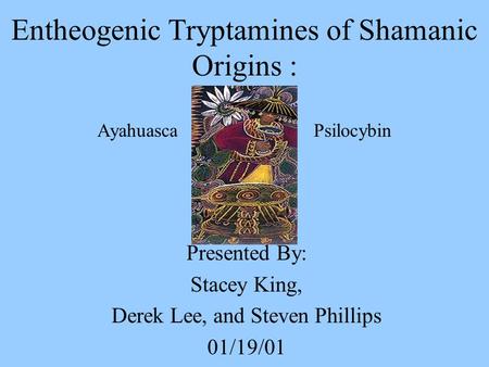 Entheogenic Tryptamines of Shamanic Origins : Ayahuasca Psilocybin Presented By: Stacey King, Derek Lee, and Steven Phillips 01/19/01.