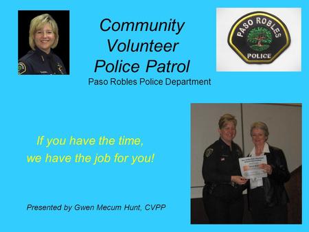 Community Volunteer Police Patrol If you have the time, we have the job for you! Paso Robles Police Department Presented by Gwen Mecum Hunt, CVPP.