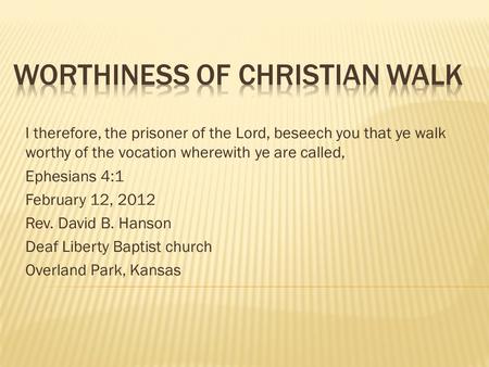 I therefore, the prisoner of the Lord, beseech you that ye walk worthy of the vocation wherewith ye are called, Ephesians 4:1 February 12, 2012 Rev. David.