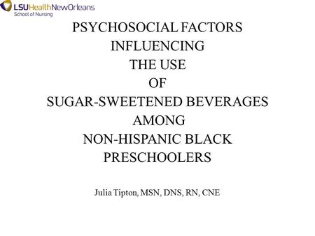 PSYCHOSOCIAL FACTORS INFLUENCING THE USE OF SUGAR-SWEETENED BEVERAGES AMONG NON-HISPANIC BLACK PRESCHOOLERS Julia Tipton, MSN, DNS, RN, CNE.