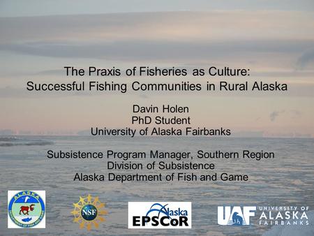 The Praxis of Fisheries as Culture: Successful Fishing Communities in Rural Alaska Davin Holen PhD Student University of Alaska Fairbanks Subsistence Program.