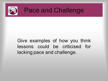 Give examples of how you think lessons could be criticised for lacking pace and challenge. Pace and Challenge.