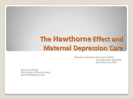 The Hawthorne Effect and Maternal Depression Care Research Advisors: Jim Coyne, PhD Ian Bennett, MD, PhD Steve Marcus, PhD John Paul Julien University.