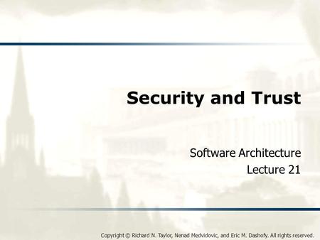 Copyright © Richard N. Taylor, Nenad Medvidovic, and Eric M. Dashofy. All rights reserved. Security and Trust Software Architecture Lecture 21.